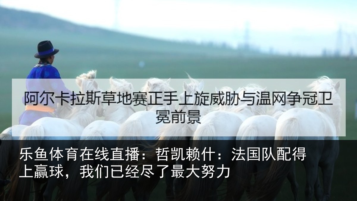 乐鱼体育在线直播：哲凯赖什：法国队配得上赢球，我们已经尽了最大努力