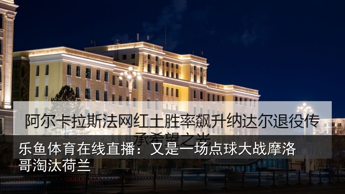 乐鱼体育在线直播：又是一场点球大战摩洛哥淘汰荷兰