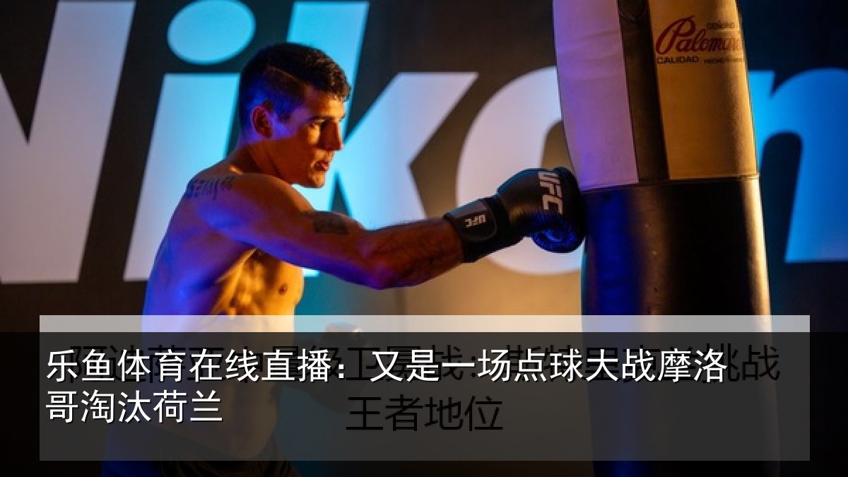 乐鱼体育在线直播：又是一场点球大战摩洛哥淘汰荷兰