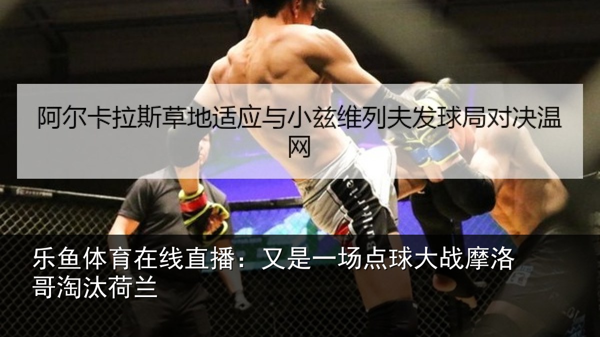 乐鱼体育在线直播：又是一场点球大战摩洛哥淘汰荷兰