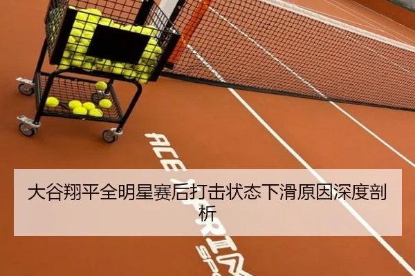 大谷翔平全明星赛后打击状态下滑原因深度剖析