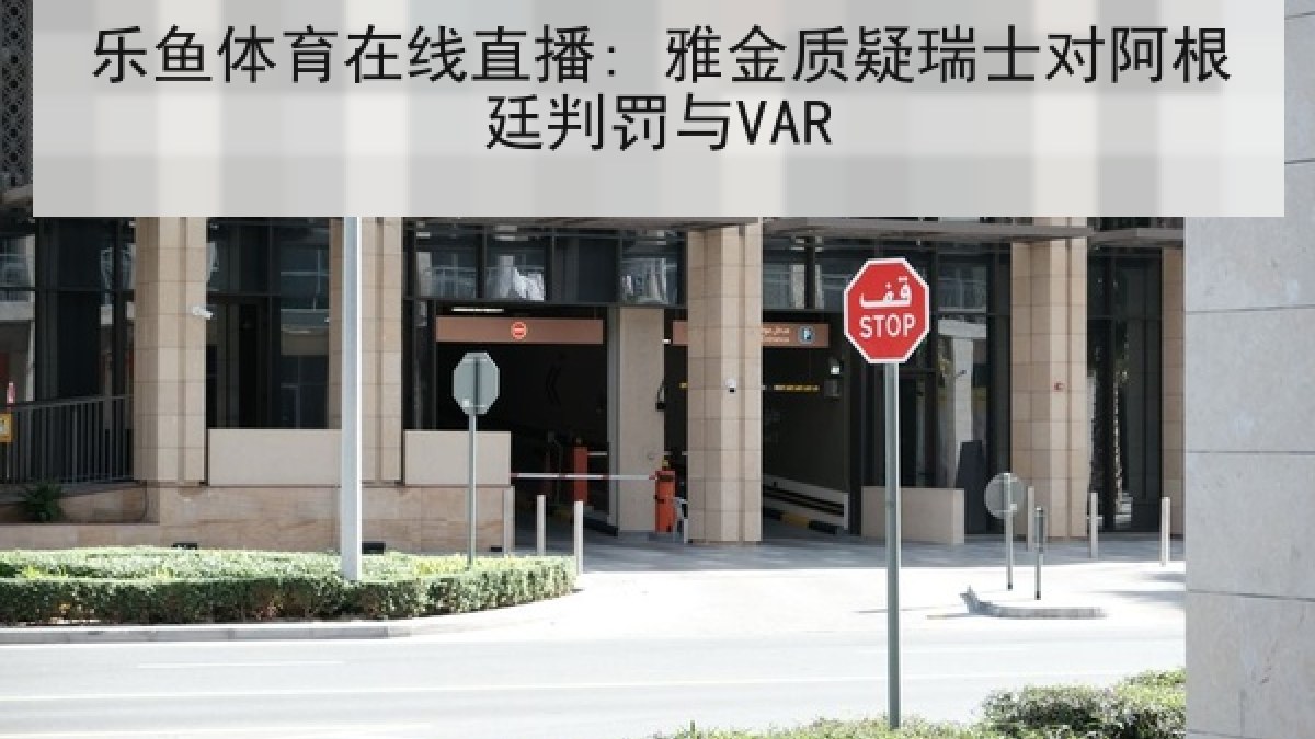 乐鱼体育在线直播: 雅金质疑瑞士对阿根廷判罚与VAR