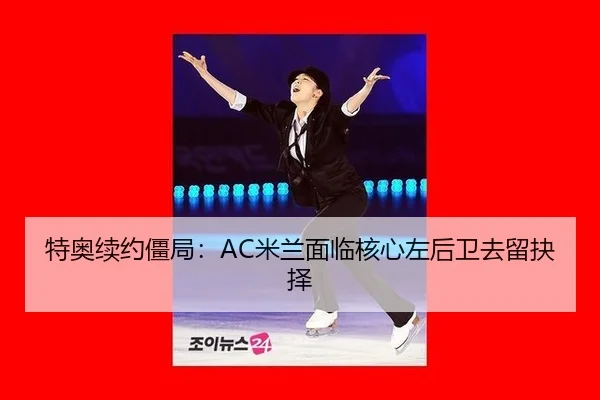特奥续约僵局：AC米兰面临核心左后卫去留抉择