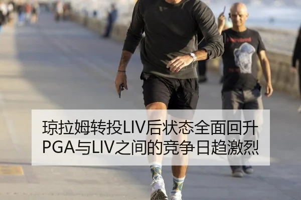 琼拉姆转投LIV后状态全面回升 PGA与LIV之间的竞争日趋激烈