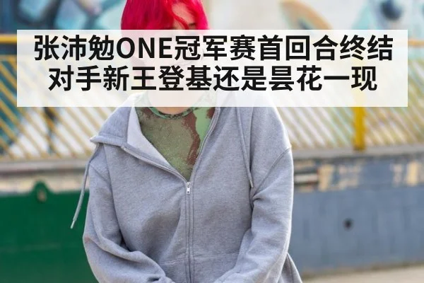 张沛勉ONE冠军赛首回合终结对手新王登基还是昙花一现