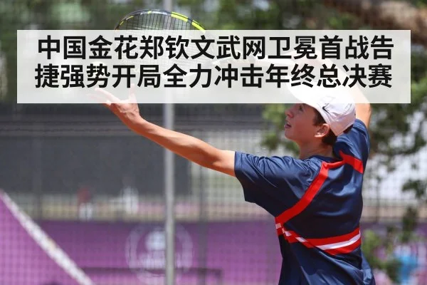 中国金花郑钦文武网卫冕首战告捷强势开局全力冲击年终总决赛