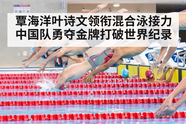 覃海洋叶诗文领衔混合泳接力 中国队勇夺金牌打破世界纪录