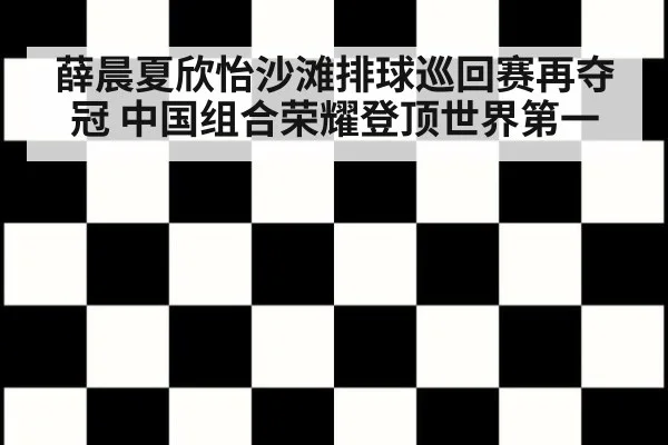 薛晨夏欣怡沙滩排球巡回赛再夺冠 中国组合荣耀登顶世界第一