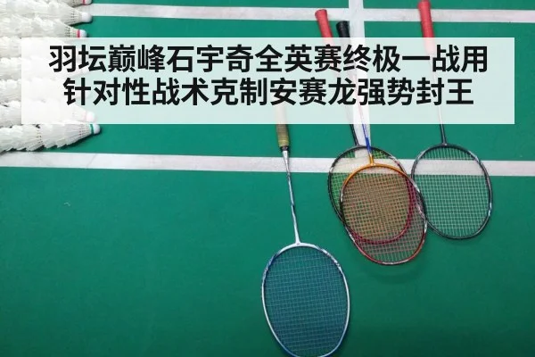 羽坛巅峰石宇奇全英赛终极一战用针对性战术克制安赛龙强势封王