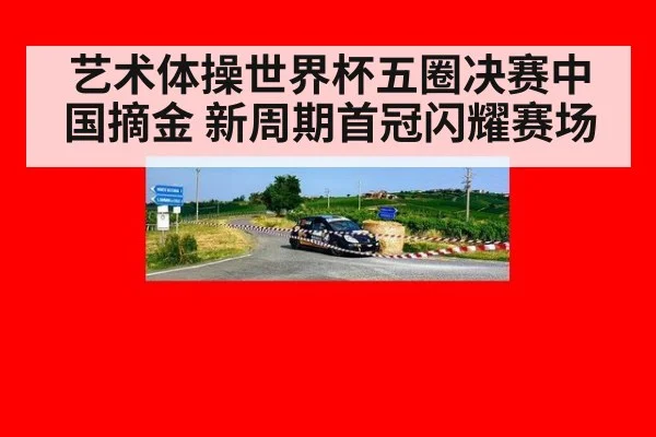 艺术体操世界杯五圈决赛中国摘金 新周期首冠闪耀赛场