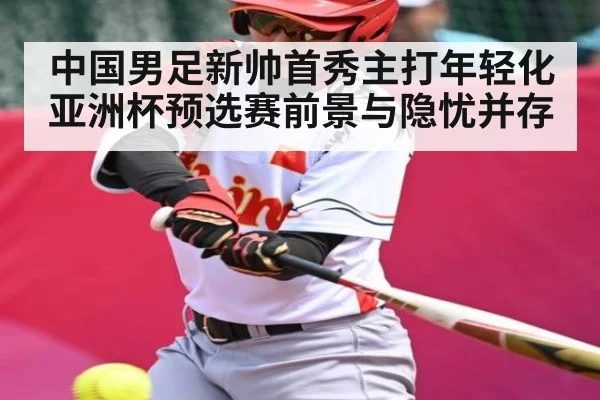 中国男足新帅首秀主打年轻化 亚洲杯预选赛前景与隐忧并存