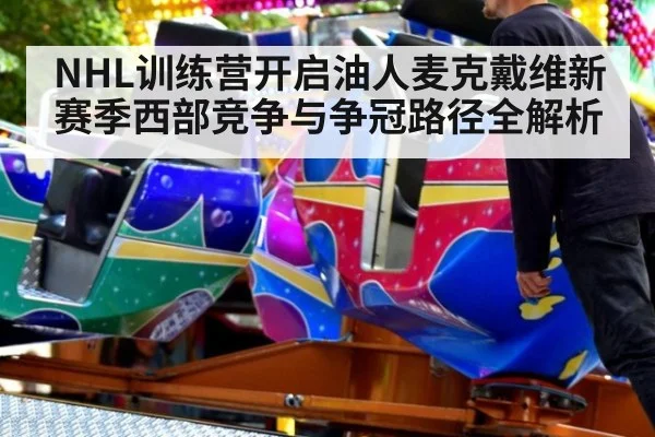 NHL训练营开启油人麦克戴维新赛季西部竞争与争冠路径全解析