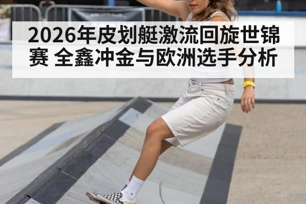 2026年皮划艇激流回旋世锦赛 全鑫冲金与欧洲选手分析