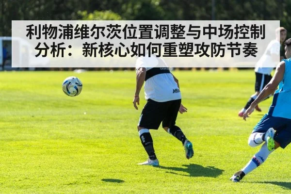 利物浦维尔茨位置调整与中场控制分析：新核心如何重塑攻防节奏